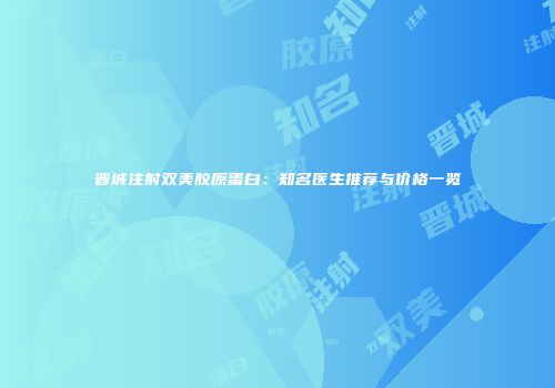 晋城注射双美胶原蛋白：知名医生推荐与价格一览