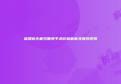 福建省无痕双眼皮手术价格解析及推荐医院