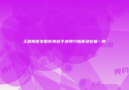 王晓阳医生整形美容手术预约指南及价格一览