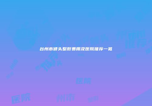 台州市额头整形费用及医院推荐一览