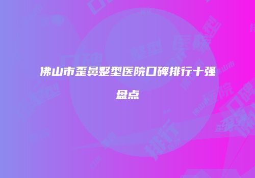佛山市歪鼻整型医院口碑排行十强盘点