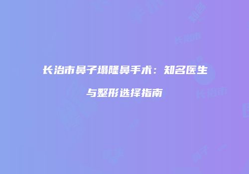 长治市鼻子塌隆鼻手术：知名医生与整形选择指南