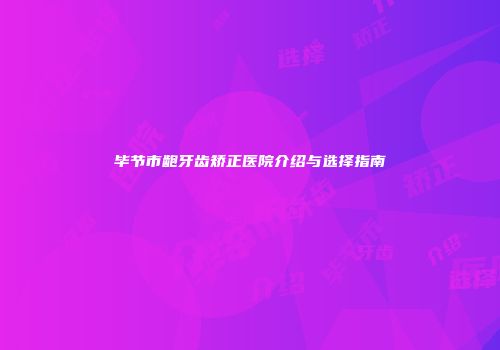 毕节市龅牙齿矫正医院介绍与选择指南