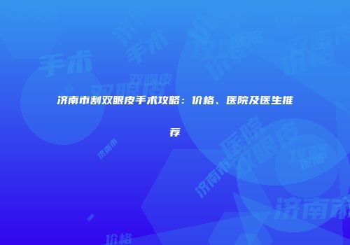 济南市割双眼皮手术攻略：价格、医院及医生推荐