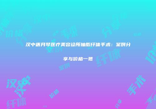 汉中唐月琴医疗美容诊所抽脂纤体手术：案例分享与价格一览
