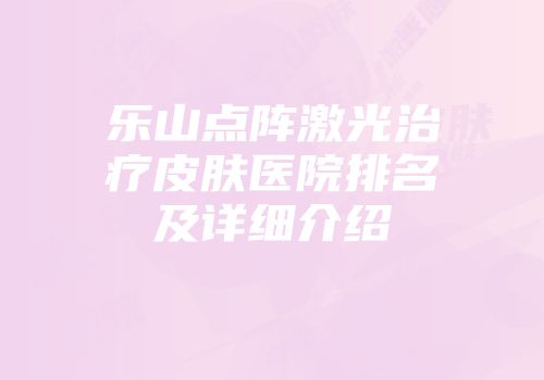 乐山点阵激光治疗皮肤医院排名及详细介绍