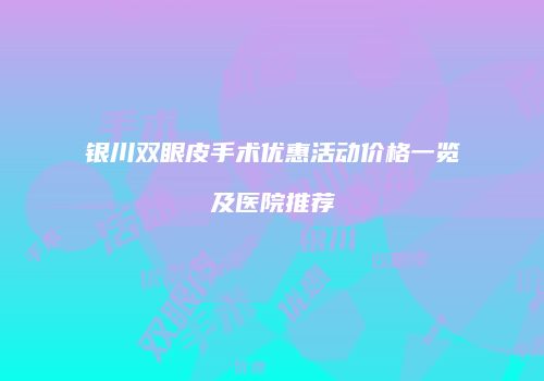 银川双眼皮手术优惠活动价格一览及医院推荐