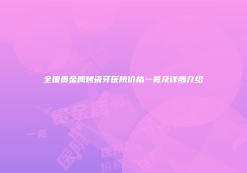 全国贵金属烤瓷牙医院价格一览及详细介绍
