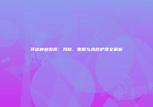 牙齿种植整形：风险、费用与术后护理全解析