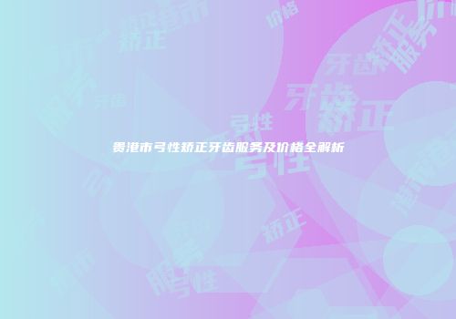 贵港市弓性矫正牙齿服务及价格全解析