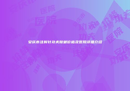 安庆市注射针功夫除皱价格及医院详细介绍