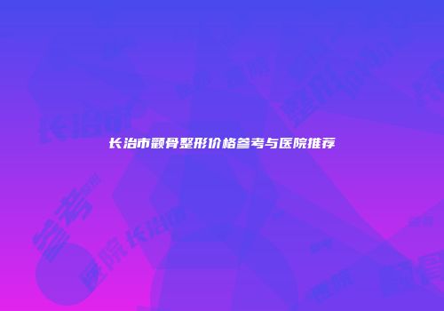 长治市颧骨整形价格参考与医院推荐
