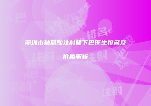深圳市玻尿酸注射隆下巴医生排名及价格解析