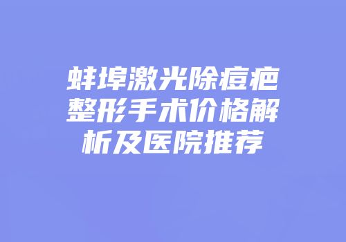 蚌埠激光除痘疤整形手术价格解析及医院推荐