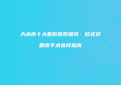 天水市十大整形医院推荐：欧式双眼皮手术选择指南