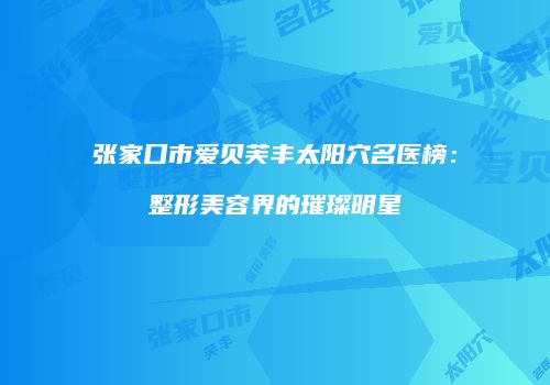 张家口市爱贝芙丰太阳穴名医榜：整形美容界的璀璨明星