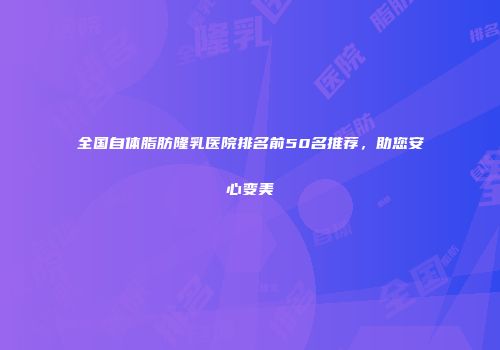 全国自体脂肪隆乳医院排名前50名推荐，助您安心变美