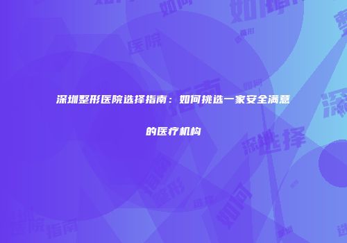 深圳整形医院选择指南：如何挑选一家安全满意的医疗机构