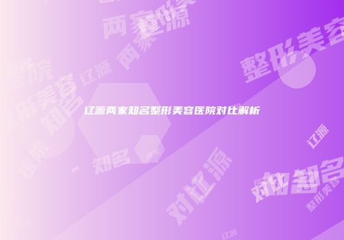辽源两家知名整形美容医院对比解析