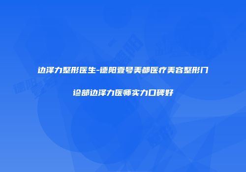 边泽力整形医生-德阳壹号美都医疗美容整形门诊部边泽力医师实力口碑好