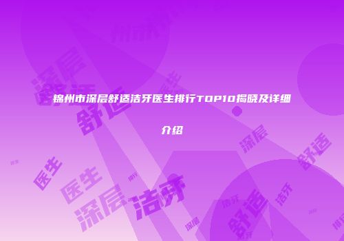锦州市深层舒适洁牙医生排行TOP10揭晓及详细介绍
