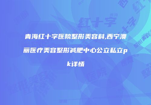 青海红十字医院整形美容科,西宁澳丽医疗美容整形减肥中心公立私立pk详情