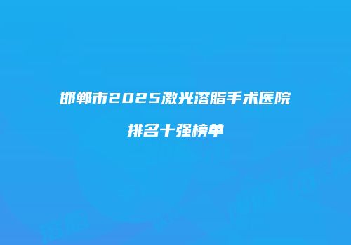 邯郸市2025激光溶脂手术医院排名十强榜单