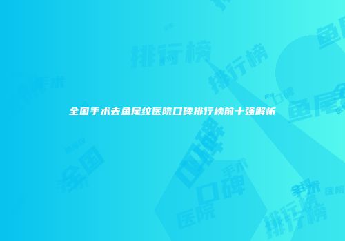 全国手术去鱼尾纹医院口碑排行榜前十强解析