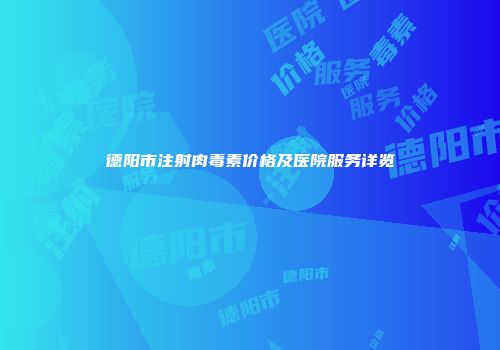 德阳市注射肉毒素价格及医院服务详览
