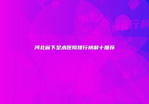 河北省下至术医院排行榜前十推荐