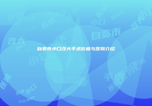 自贡市小口改大手术价格与医院介绍