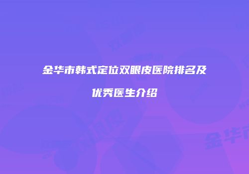 金华市韩式定位双眼皮医院排名及优秀医生介绍