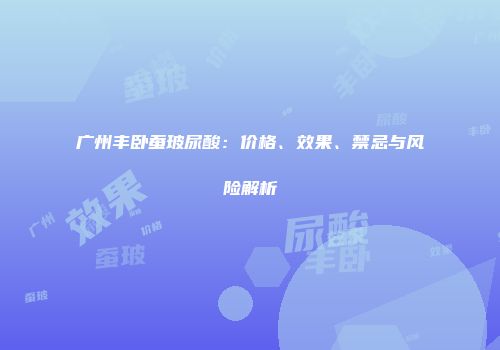 广州丰卧蚕玻尿酸：价格、效果、禁忌与风险解析
