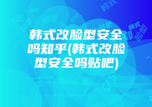 韩式改脸型安全吗知乎(韩式改脸型安全吗贴吧)