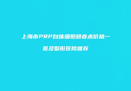 上海市PRP自体细胞回春术价格一览及整形医院推荐