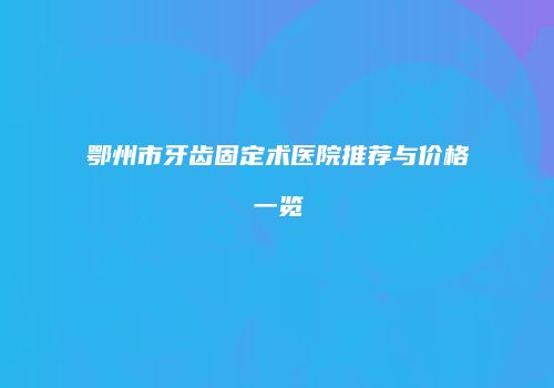鄂州市牙齿固定术医院推荐与价格一览