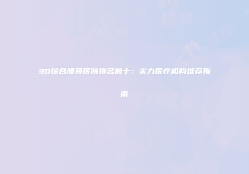 3D综合隆鼻医院排名前十：实力医疗机构推荐指南