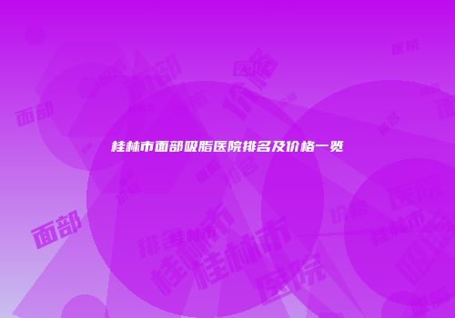 桂林市面部吸脂医院排名及价格一览
