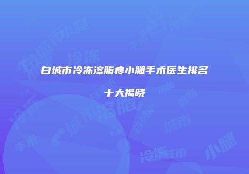 白城市冷冻溶脂瘦小腿手术医生排名十大揭晓