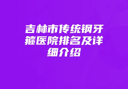 吉林市传统钢牙箍医院排名及详细介绍