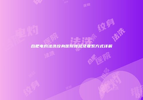 合肥电灼法洗纹身医院排名及联系方式详解