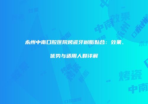 永州中南口腔医院烤瓷牙树脂黏合：效果、优势与适用人群详解