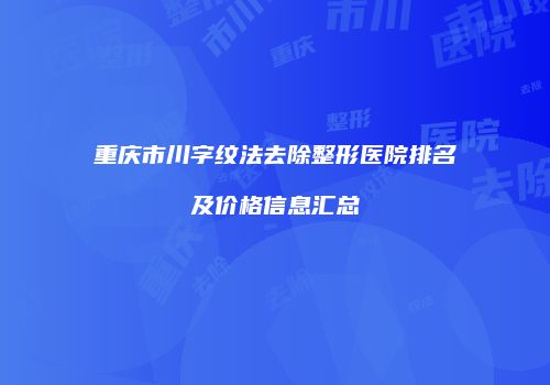 重庆市川字纹法去除整形医院排名及价格信息汇总