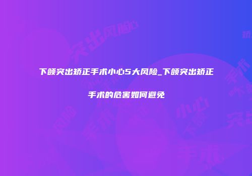 下颌突出矫正手术小心5大风险_下颌突出矫正手术的危害如何避免