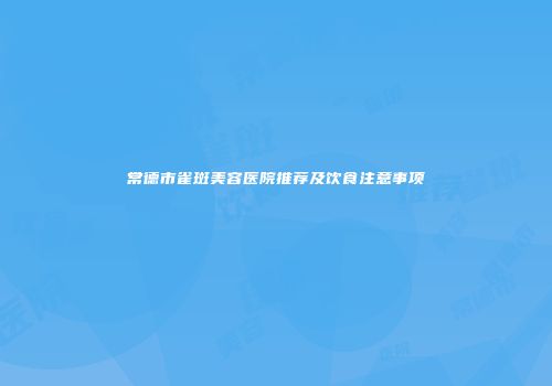 常德市雀斑美容医院推荐及饮食注意事项