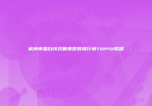 杭州市蛋白线双眼皮医院排行榜TOP10揭晓