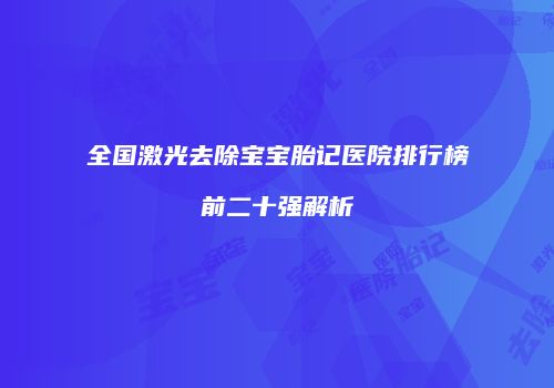 全国激光去除宝宝胎记医院排行榜前二十强解析