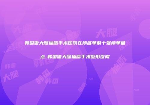 韩国做大腿抽脂手术医院在榜名单前十强榜单盘点-韩国做大腿抽脂手术整形医院