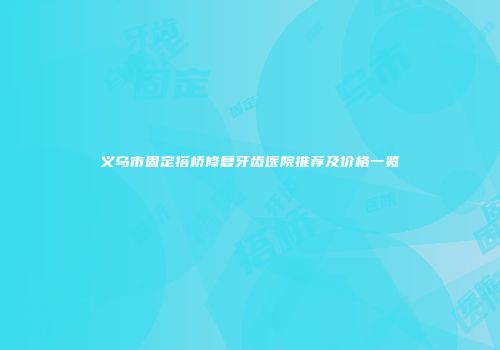 义乌市固定搭桥修复牙齿医院推荐及价格一览