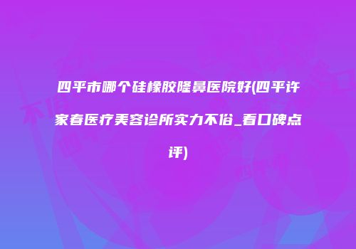 四平市哪个硅橡胶隆鼻医院好(四平许家春医疗美容诊所实力不俗_看口碑点评)